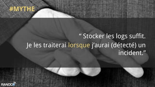 #MYTHE
“ Stocker les logs suffit.
Je les traiterai lorsque j’aurai (détecté) un
incident.”
 