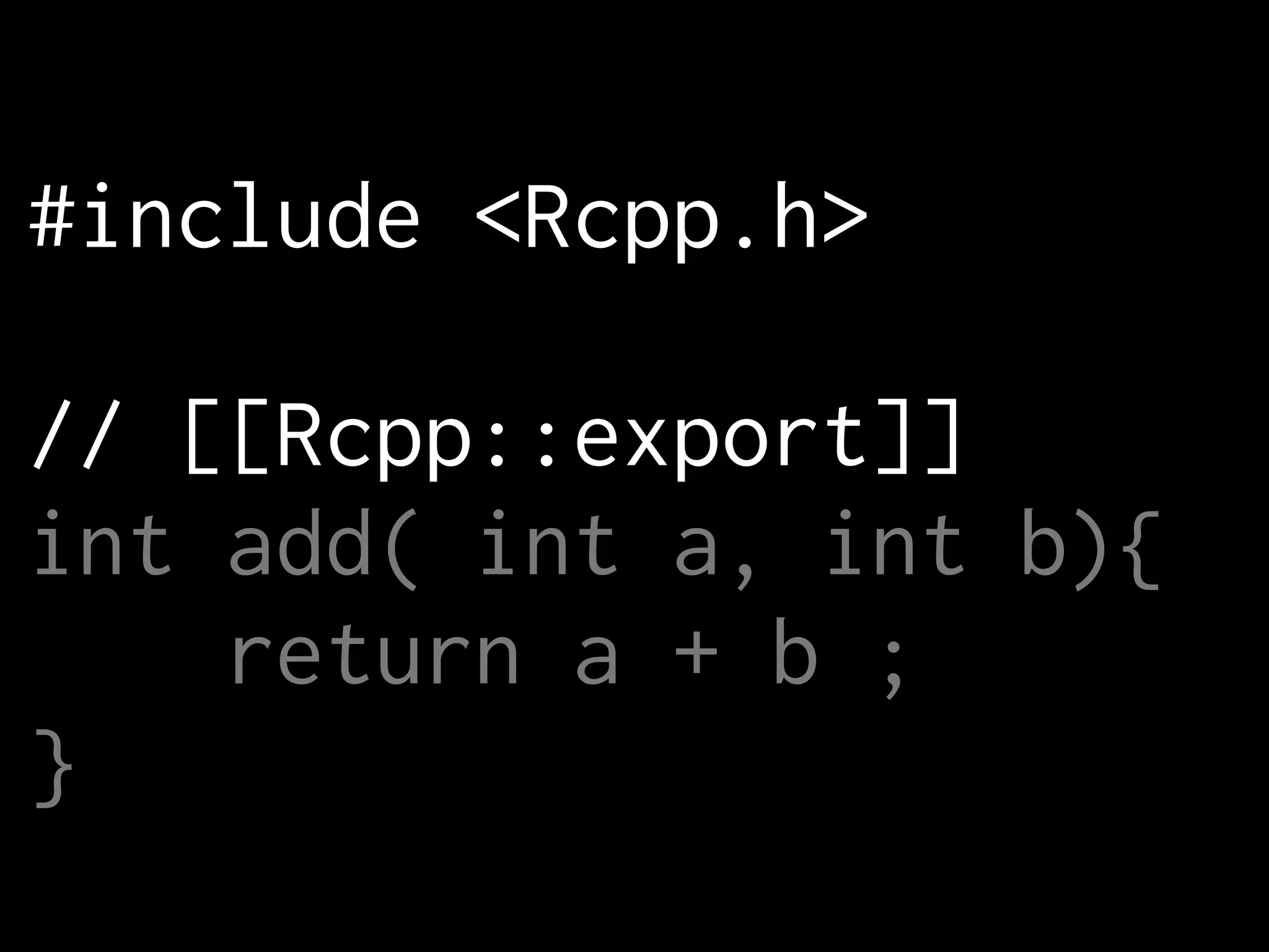 #include <Rcpp.h> ! // [[Rcpp::export]] int add( int a, int b){ return a + b ; } 