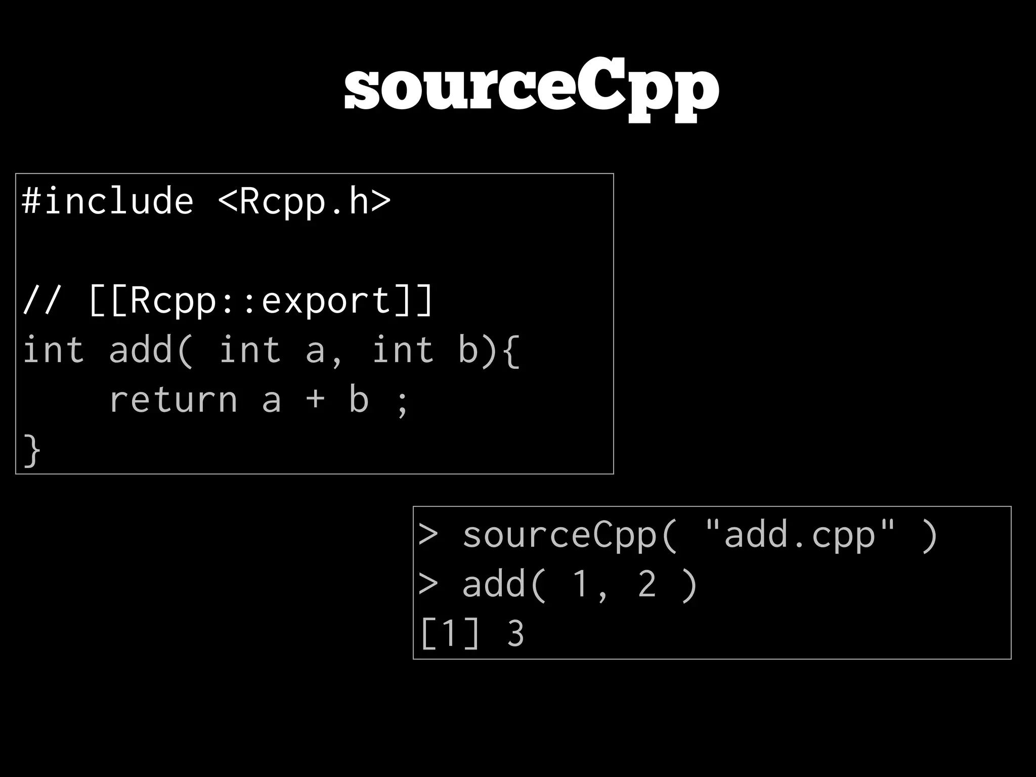 sourceCpp #include <Rcpp.h> ! // [[Rcpp::export]] int add( int a, int b){ return a + b ; } > sourceCpp( "add.cpp" ) > add( 1, 2 ) [1] 3 