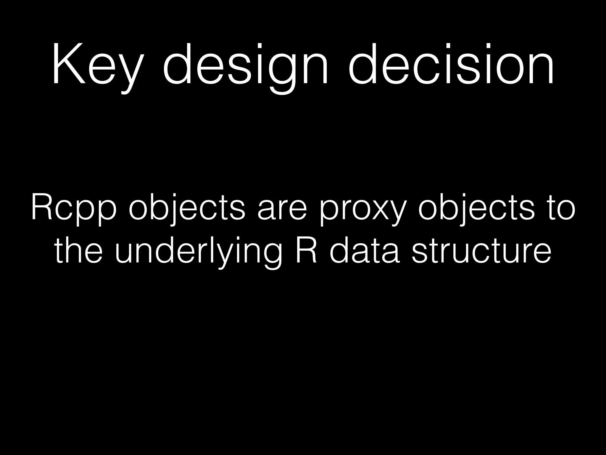 Key design decision Rcpp objects are proxy objects to the underlying R data structure 