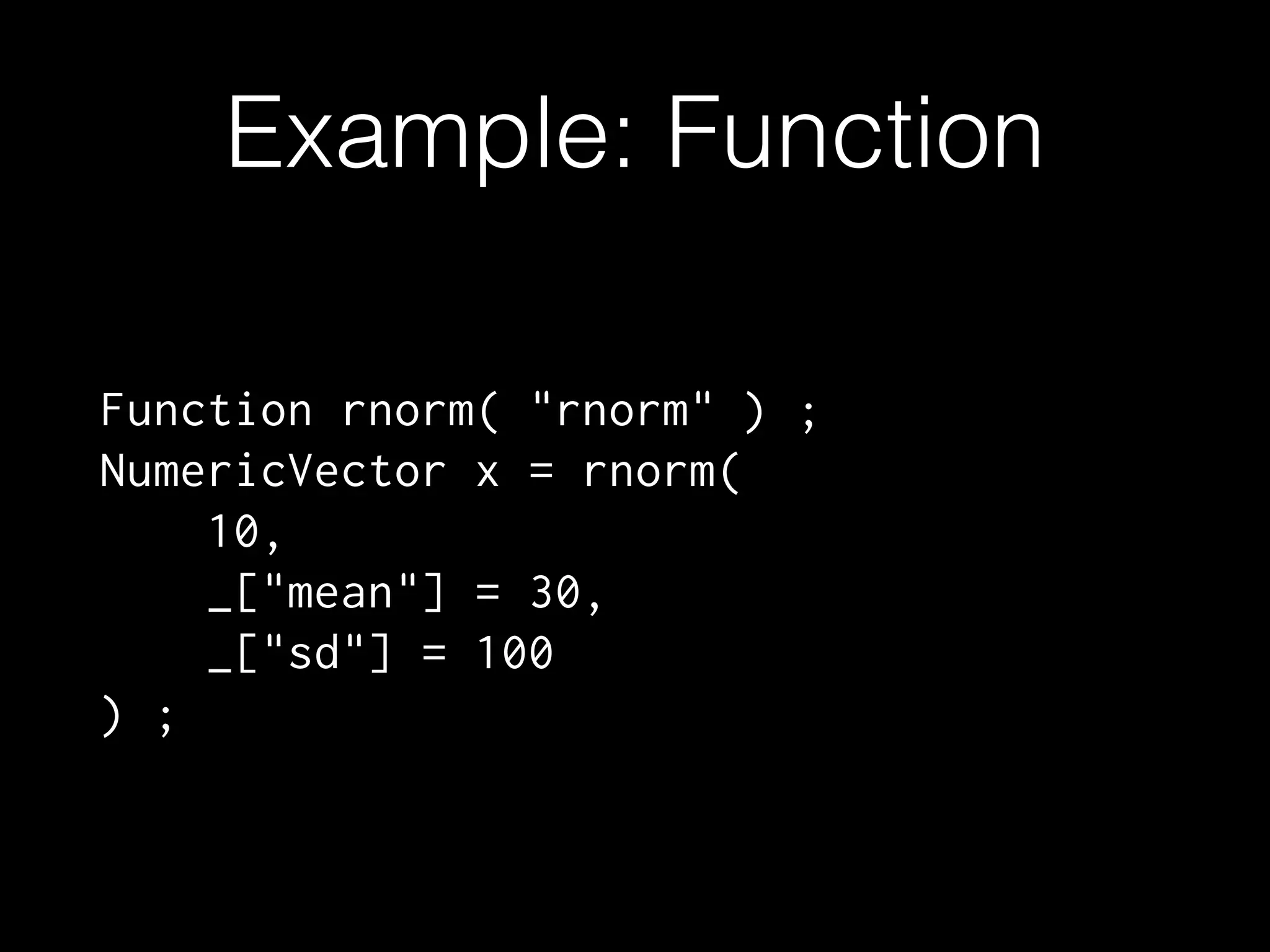 Example: Function Function rnorm( "rnorm" ) ; NumericVector x = rnorm( 10, _["mean"] = 30, _["sd"] = 100 ) ; 