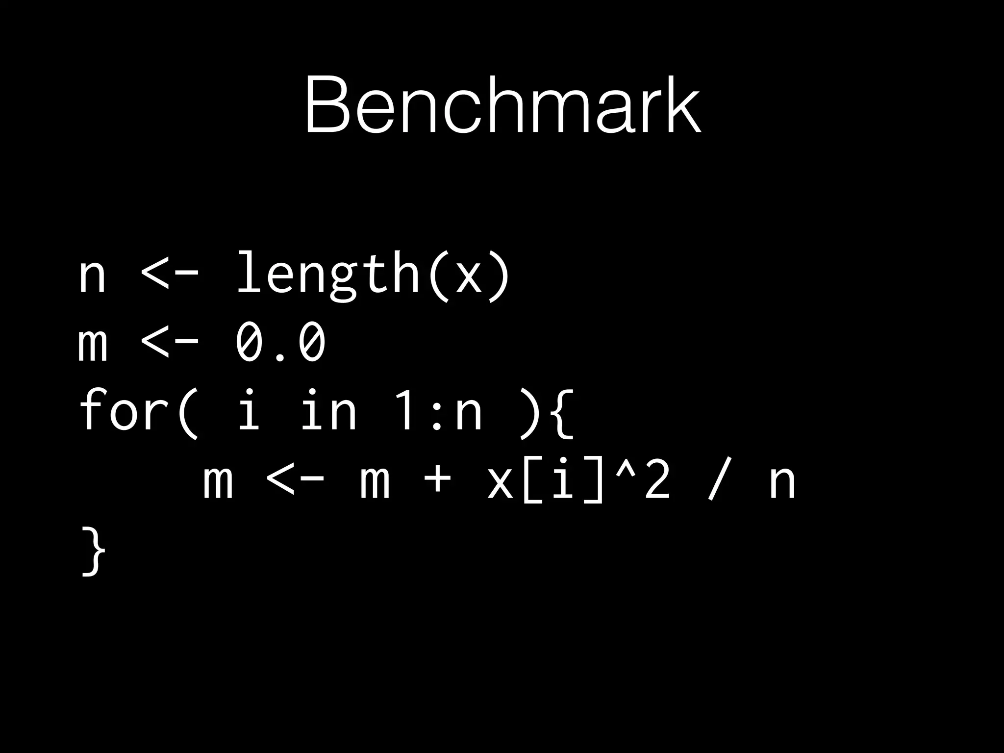 Benchmark n <- length(x) m <- 0.0 for( i in 1:n ){ m <- m + x[i]^2 / n } 
