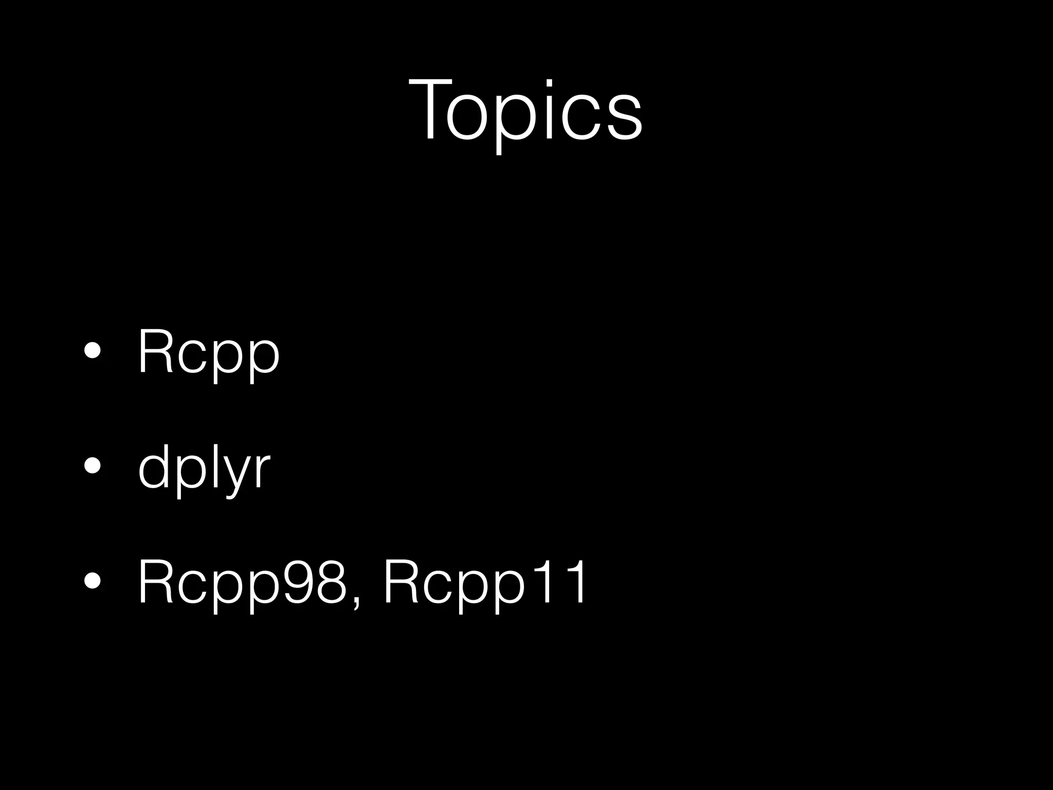 Topics • Rcpp • dplyr • Rcpp98, Rcpp11 