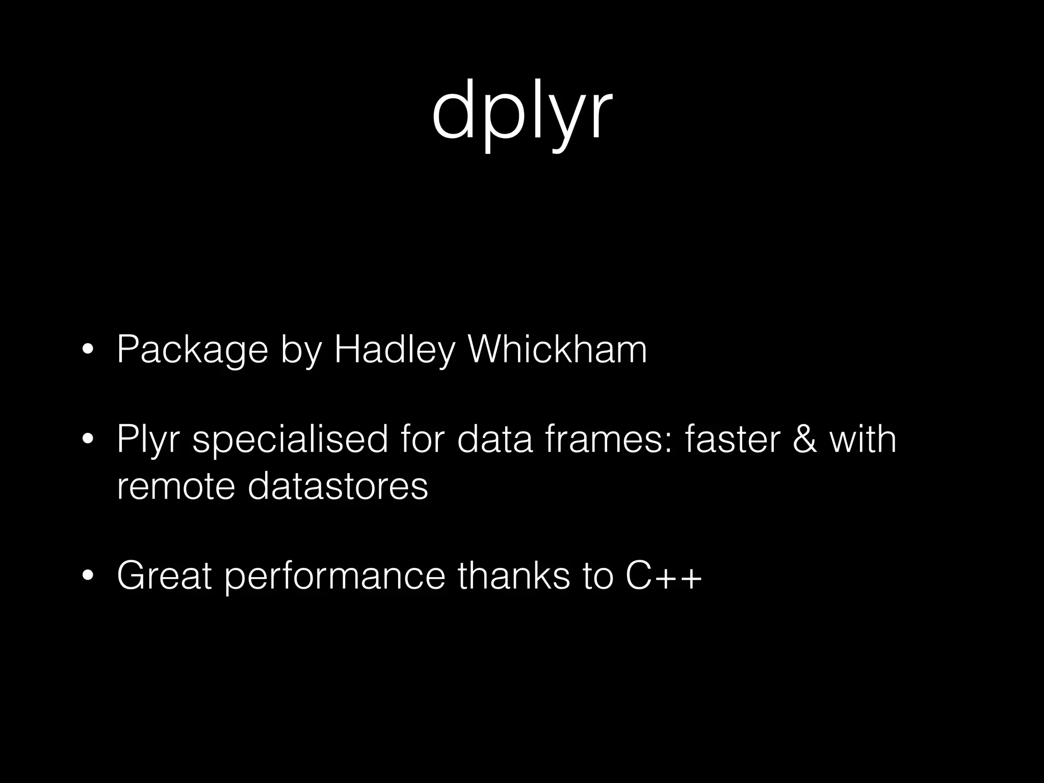 dplyr • Package by Hadley Whickham • Plyr specialised for data frames: faster & with remote datastores • Great performance thanks to C++ 