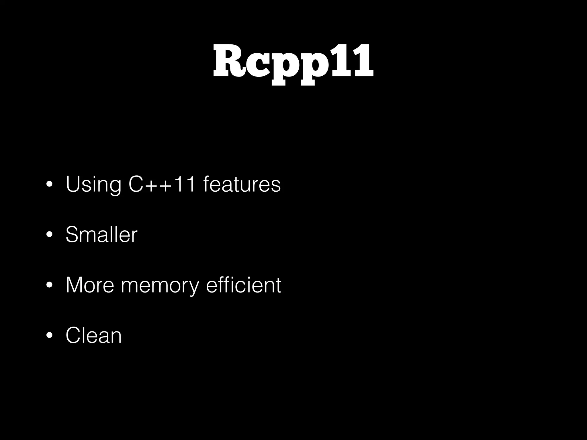 Rcpp11 • Using C++11 features • Smaller • More memory efﬁcient • Clean 