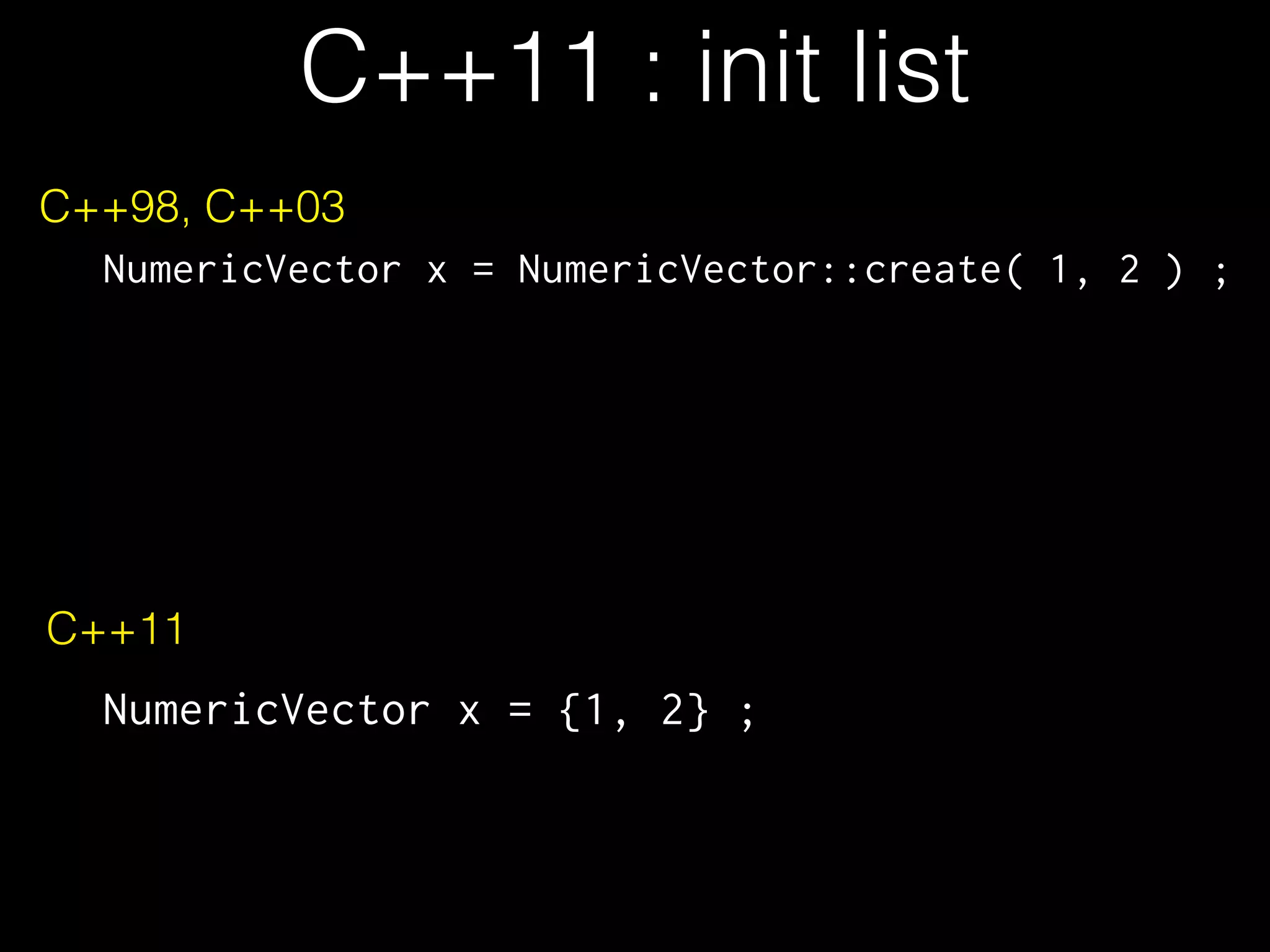 C++11 : init list C++98, C++03 NumericVector x = NumericVector::create( 1, 2 ) ; C++11 NumericVector x = {1, 2} ; 