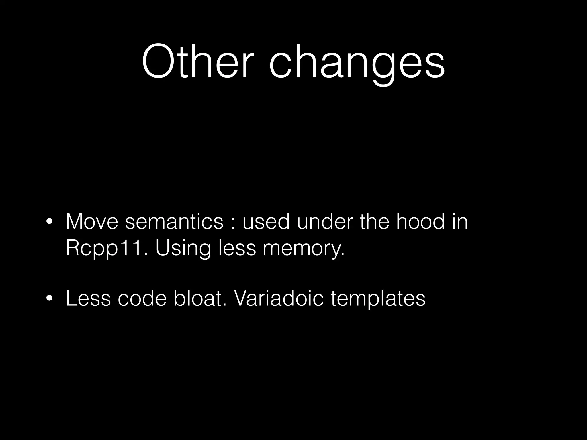 Other changes • Move semantics : used under the hood in Rcpp11. Using less memory. • Less code bloat. Variadoic templates 