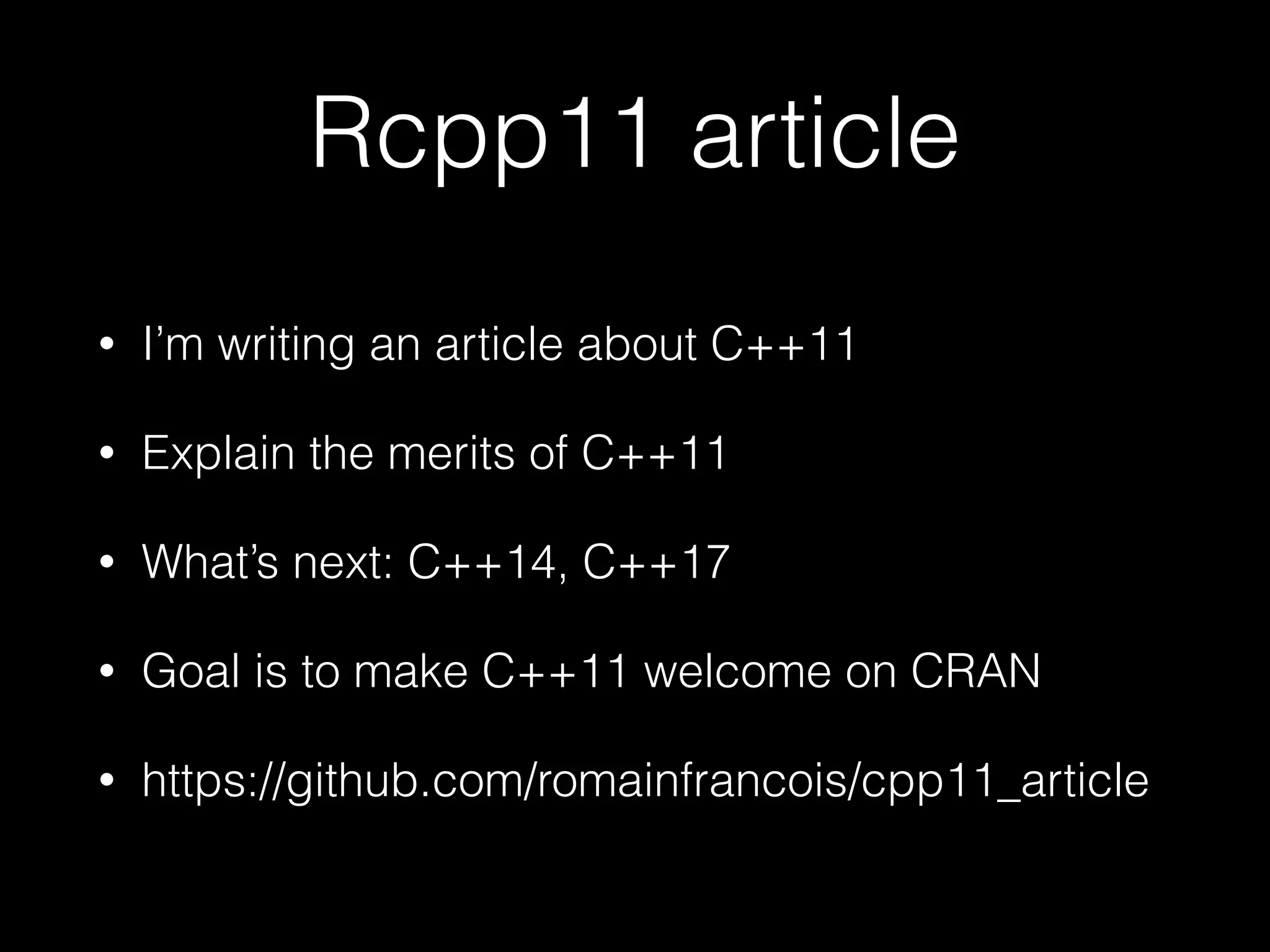Rcpp11 article • I’m writing an article about C++11 • Explain the merits of C++11 • What’s next: C++14, C++17 • Goal is to make C++11 welcome on CRAN • https://github.com/romainfrancois/cpp11_article 