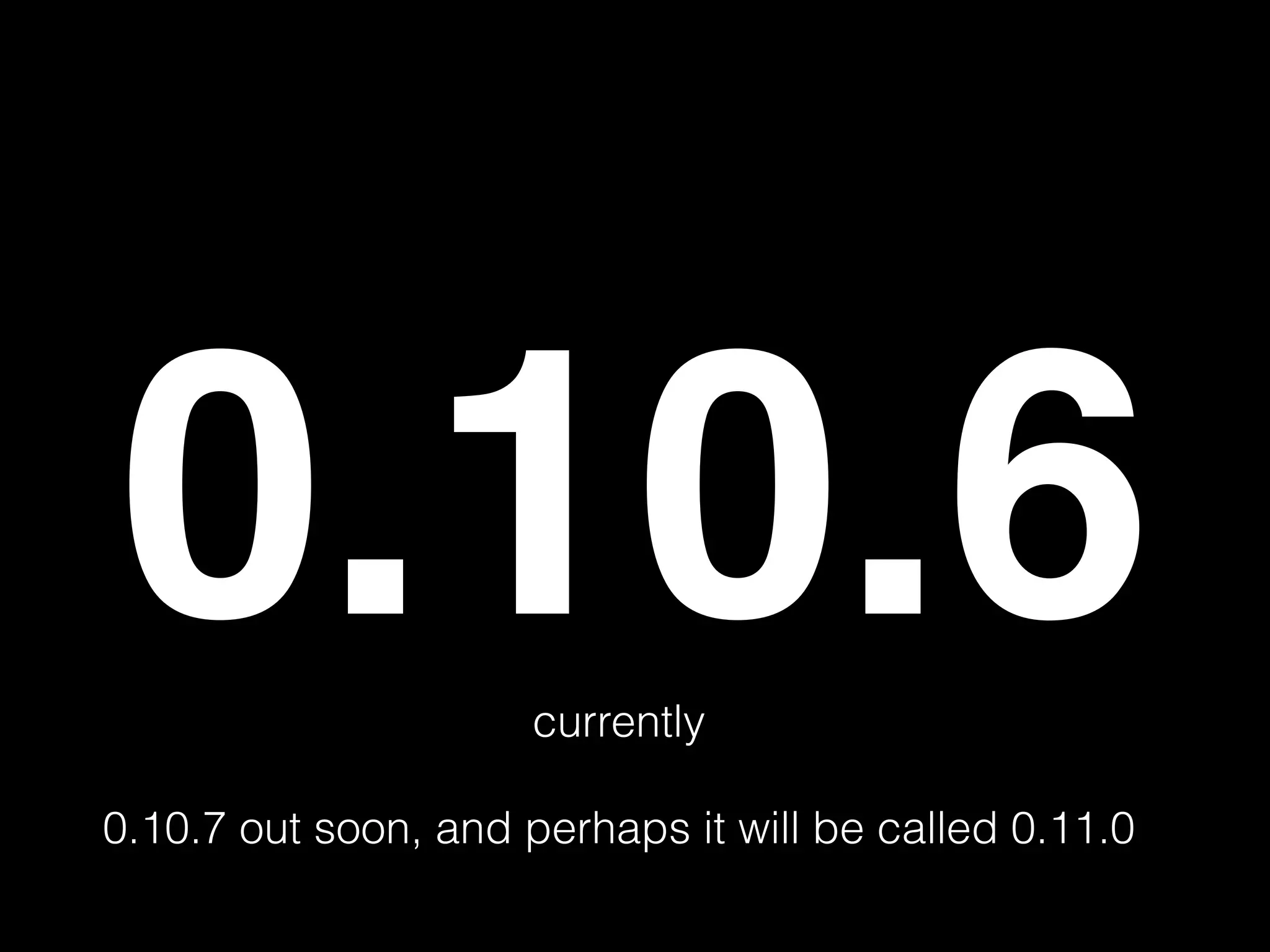 0.10.6 currently ! 0.10.7 out soon, and perhaps it will be called 0.11.0 