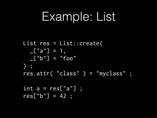 Example: List
List res = List::create(
_["a"] = 1,
_["b"] = "foo"
) ;
res.attr( "class" ) = "myclass" ;
!

int a = res["a"] ;
res["b"] = 42 ;

 