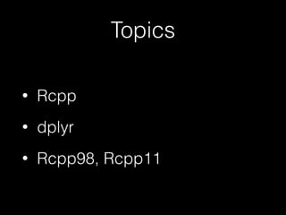 Topics
•

Rcpp

•

dplyr

•

Rcpp98, Rcpp11

 