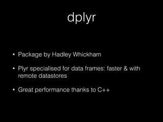 dplyr
•

Package by Hadley Whickham

•

Plyr specialised for data frames: faster & with
remote datastores

•

Great performance thanks to C++

 