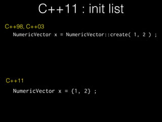 C++11 : init list
C++98, C++03
NumericVector x = NumericVector::create( 1, 2 ) ;

C++11
NumericVector x = {1, 2} ;

 
