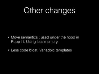 Other changes

•

Move semantics : used under the hood in
Rcpp11. Using less memory.

•

Less code bloat. Variadoic templates

 