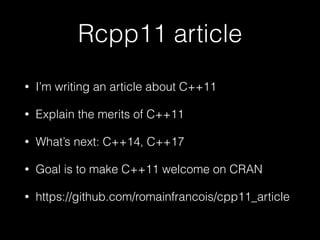Rcpp11 article
•

I’m writing an article about C++11

•

Explain the merits of C++11

•

What’s next: C++14, C++17

•

Goal is to make C++11 welcome on CRAN

•

https://github.com/romainfrancois/cpp11_article

 