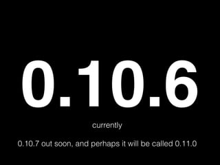 0.10.6
currently
!

0.10.7 out soon, and perhaps it will be called 0.11.0

 