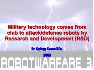 Military technology comes from club to attack/defense robots by Research and Development (R&D) Dr. György Seres DSc. 2003 