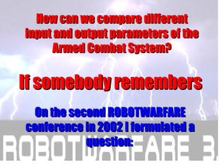 If somebody remembers On the second   ROBOTWARFARE conference in   2002 I formulated a question:   How can we compare diff...