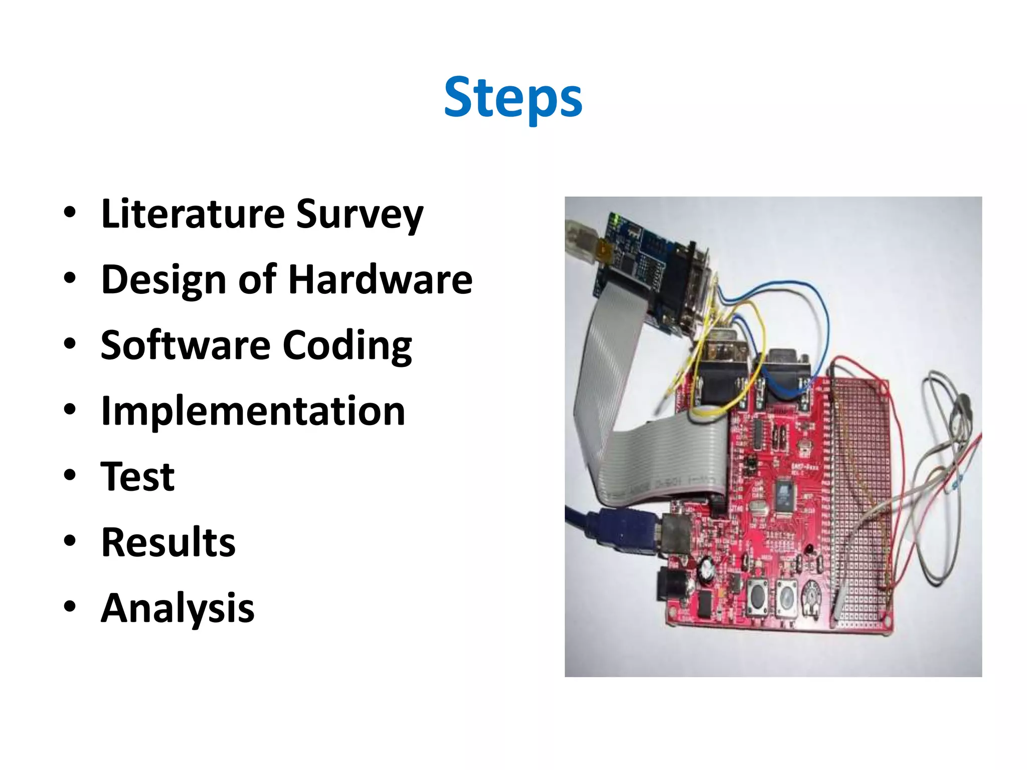 Steps
• Literature Survey
• Design of Hardware
• Software Coding
• Implementation
• Test
• Results
• Analysis
 