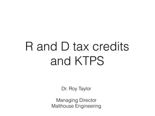 Dr. Roy Taylor
Managing Director
Malthouse Engineering
R and D tax credits
and KTPS
 