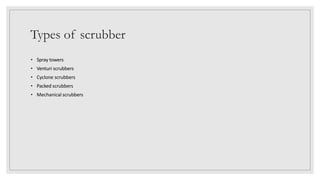 Types of scrubber
• Spray towers
• Venturi scrubbers
• Cyclone scrubbers
• Packed scrubbers
• Mechanical scrubbers
 