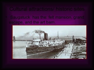Cultural attractions/ historic sites Saugatuck  has the: felt mansion, grand escape, and the art barn. 