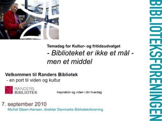 Temadag for Kultur- og fritidsudvalget
                         - Biblioteket er ikke et mål -
                         men et middel




7. september 2010
  Michel Steen-Hansen, direktør Danmarks Biblioteksforening
 