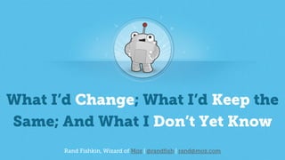 Rand Fishkin, Wizard of Moz | @randfish | rand@moz.com
What I’d Change; What I’d Keep the
Same; And What I Don’t Yet Know
 