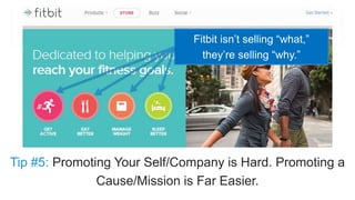 Fitbit isn’t selling “what,” 
they’re selling “why.” 
Tip #5: Promoting Your Self/Company is Hard. Promoting a 
Cause/Miss...