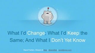 Rand Fishkin, Wizard of Moz | @randfish | rand@moz.com
What I’d Change; What I’d Keep the
Same; And What I Don’t Yet Know
 
