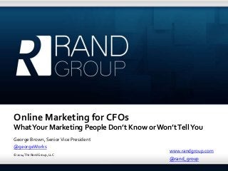 © 2014 The Rand Group, LLC
Online Marketing for CFOs
WhatYour Marketing People Don’t Know or Won’tTellYou
George Brown, Senior Vice President
@georgeWorks
@rand_group
www.randgroup.com
 