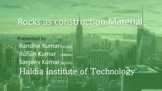Rocks as construction Material
Presented by
Randhir Kumar(14CE84)
Rohan Kumar (14CE86)
Sanjeev Kumar(14CE90)
Haldia Institute of Technology
 