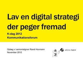 Lav en digital strategi
der peger fremad
K-dag 2012
Kommunikationsforum



Oplæg v/ seniorrådgiver Randi Hovmann
November 2012
 