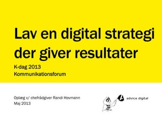 Lav en digital strategi
der giver resultater
K-dag 2013
Kommunikationsforum
Oplæg v/ chefrådgiver Randi Hovmann
Maj 2013
 