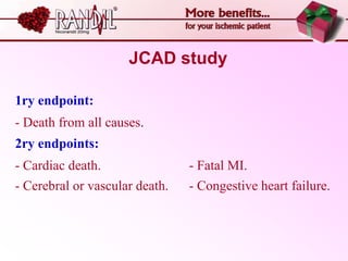 JCAD study

1ry endpoint:
- Death from all causes.
2ry endpoints:
- Cardiac death.                - Fatal MI.
- Cerebral or vascular death.   - Congestive heart failure.
 