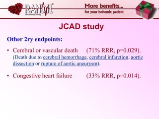 JCAD study
Other 2ry endpoints:
• Cerebral or vascular death         (71% RRR, p=0.029).
  (Death due to cerebral hemorrhage, cerebral infarction, aortic
  dissection or rupture of aortic aneurysm).

• Congestive heart failure           (33% RRR, p=0.014).
 