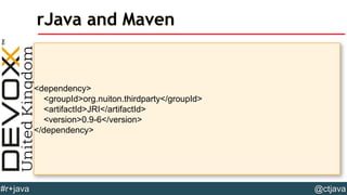 @ctjava#r+java
<dependency>
<groupId>org.nuiton.thirdparty</groupId>
<artifactId>JRI</artifactId>
<version>0.9-6</version>
</dependency>
rJava and Maven
 