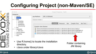 @ctjava#r+java
Configuring Project (non-Maven/SE)
Folder containing
JNI library
• Use R.home() to locate the installation
directory.
• rJava under library/rJava
 