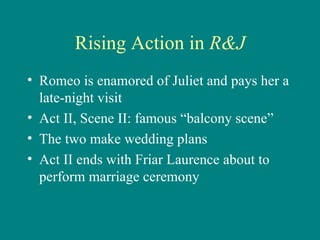 Rising Action in  R&J Romeo is enamored of Juliet and pays her a late-night visit Act II, Scene II: famous “balcony scene” The two make wedding plans Act II ends with Friar Laurence about to perform marriage ceremony 