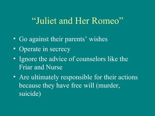 “ Juliet and Her Romeo” Go against their parents’ wishes Operate in secrecy Ignore the advice of counselors like the Friar and Nurse Are ultimately responsible for their actions because they have free will (murder, suicide) 