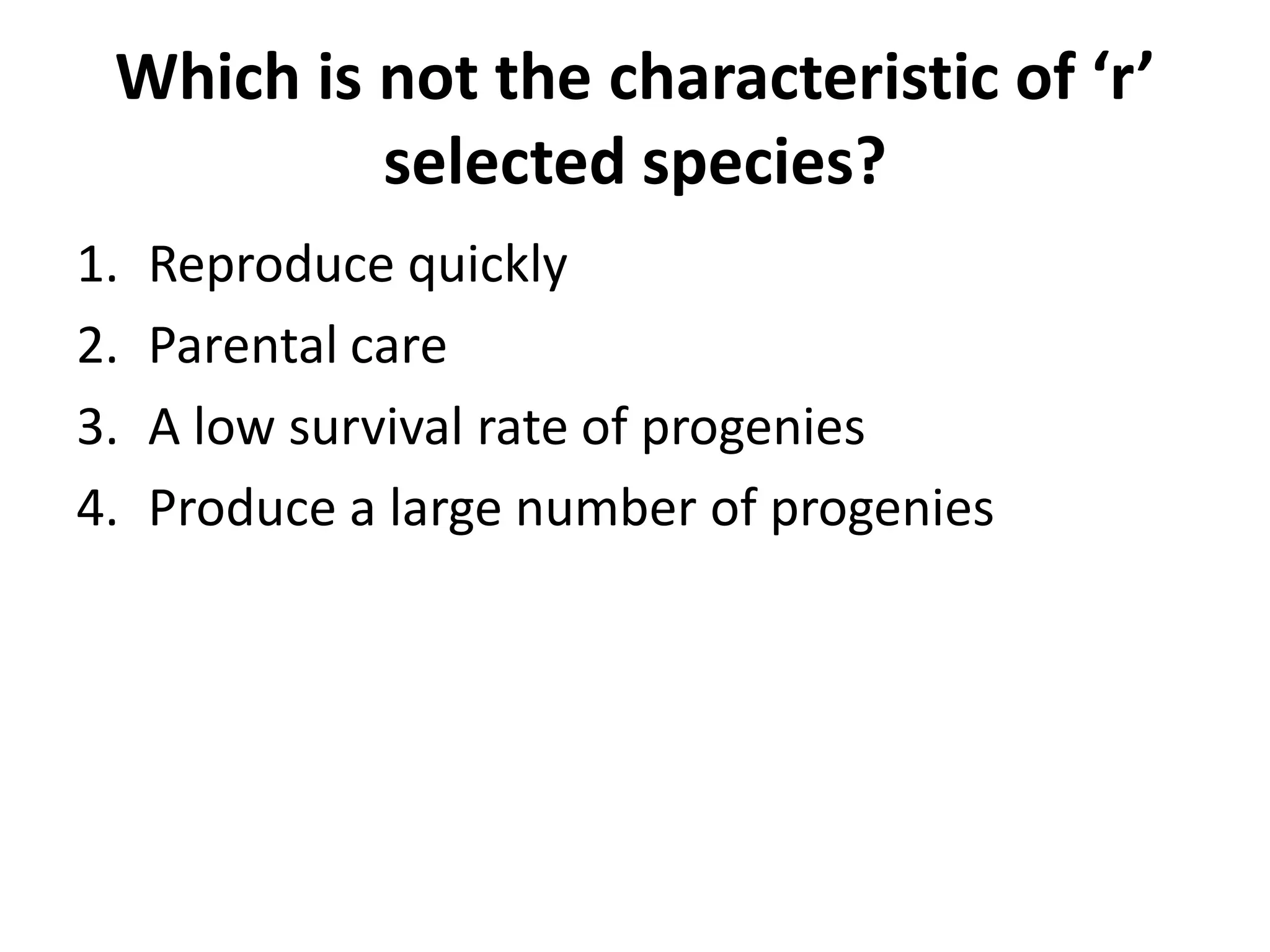 Which is not the characteristic of ‘r’
selected species?
1. Reproduce quickly
2. Parental care
3. A low survival rate of progenies
4. Produce a large number of progenies
 