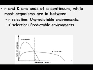 • r and K are ends of a continuum, while
most organisms are in between
– r selection: Unpredictable environments.
– K selection: Predictable environments
 