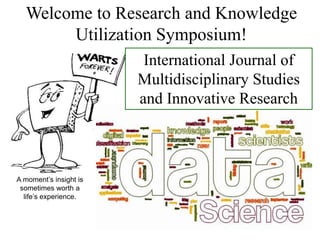 Welcome to Research and Knowledge
Utilization Symposium!
International Journal of
Multidisciplinary Studies
and Innovative Research
A moment’s insight is
sometimes worth a
life’s experience.
 