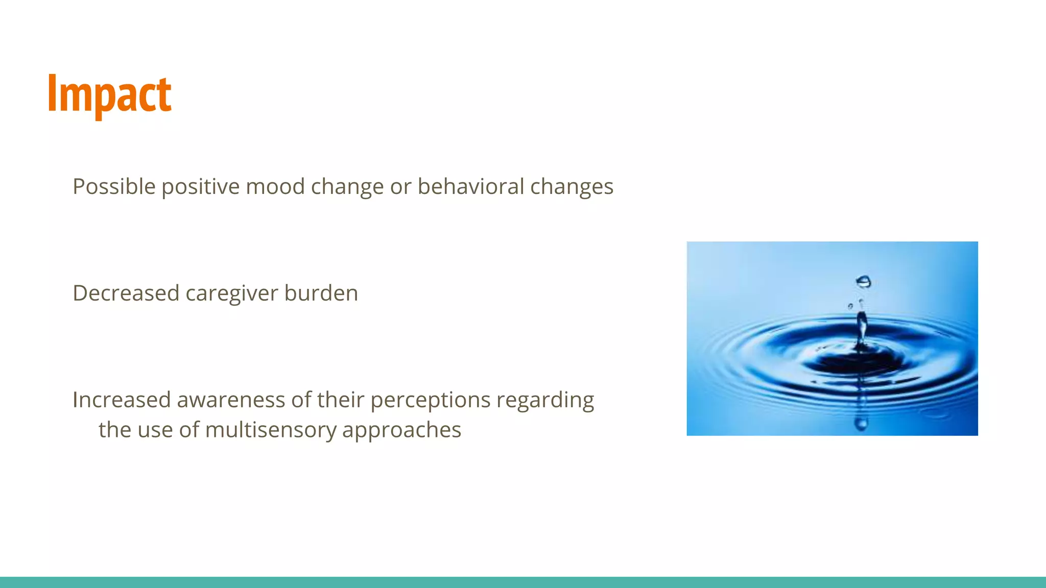 Impact
Possible positive mood change or behavioral changes
Decreased caregiver burden
Increased awareness of their perceptions regarding
the use of multisensory approaches
 