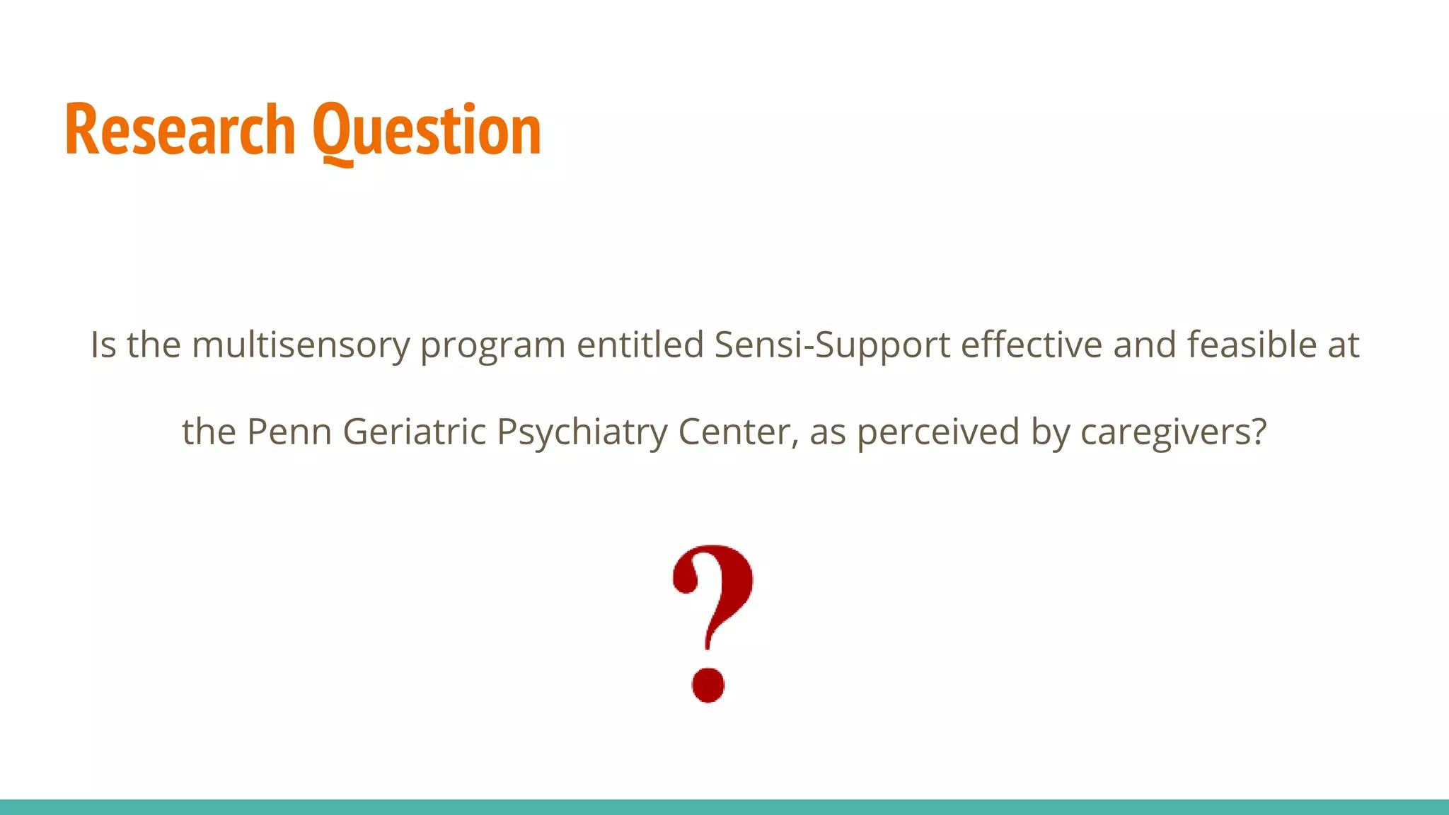 Research Question
Is the multisensory program entitled Sensi-Support effective and feasible at
the Penn Geriatric Psychiatry Center, as perceived by caregivers?
 