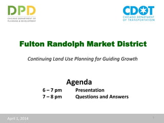 Fulton Randolph Market District
Continuing Land Use Planning for Guiding Growth
April 1, 2014 1
Agenda
6 – 7 pm Presentation
7 – 8 pm Questions and Answers
 
