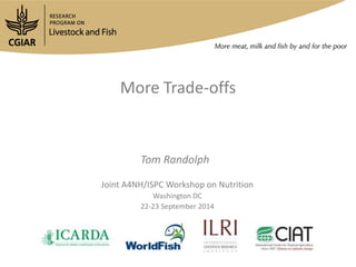 More Trade-offs 
Tom Randolph 
Joint A4NH/ISPC Workshop on Nutrition 
Washington DC 
22-23 September 2014  