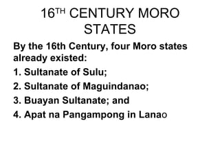16TH
CENTURY MORO
STATES
By the 16th Century, four Moro states
already existed:
1. Sultanate of Sulu;
2. Sultanate of Magu...