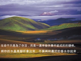 生命不只是為了存活，而是一連串愉快事件組成的的鏈條。 將你的水晶高腳杯拿出來，不要將妳最好的香水存起來， 