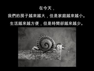 在今天， 我們的房子越來越大，但是家庭越來越小。 生活越來越方便，但是時間卻越來越少。 